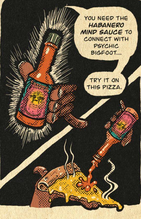 A hand holding a bottle of Habanero Mind Sauce above a slice of pizza. You need the Habanero Mind Sauce to connect with Psychic Bigfoot. Try it on this pizza.