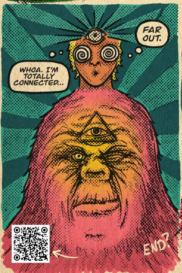 The seeker, spiral eyed with a third eye open, merges with a glowing pink Bigfoot. Whoa, I’m totally connected. Far out. End?